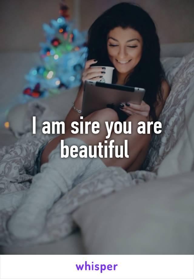 I am sire you are beautiful 