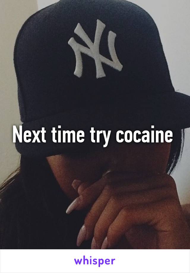 Next time try cocaine 