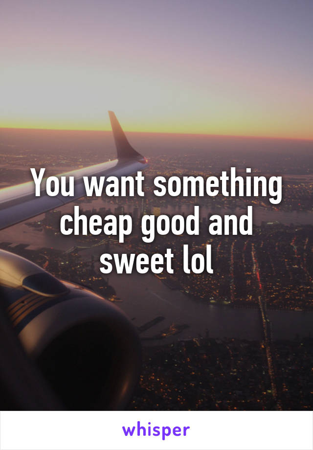 You want something cheap good and sweet lol