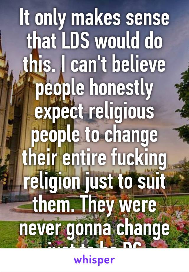 It only makes sense that LDS would do this. I can't believe people honestly expect religious people to change their entire fucking religion just to suit them. They were never gonna change just to be PC