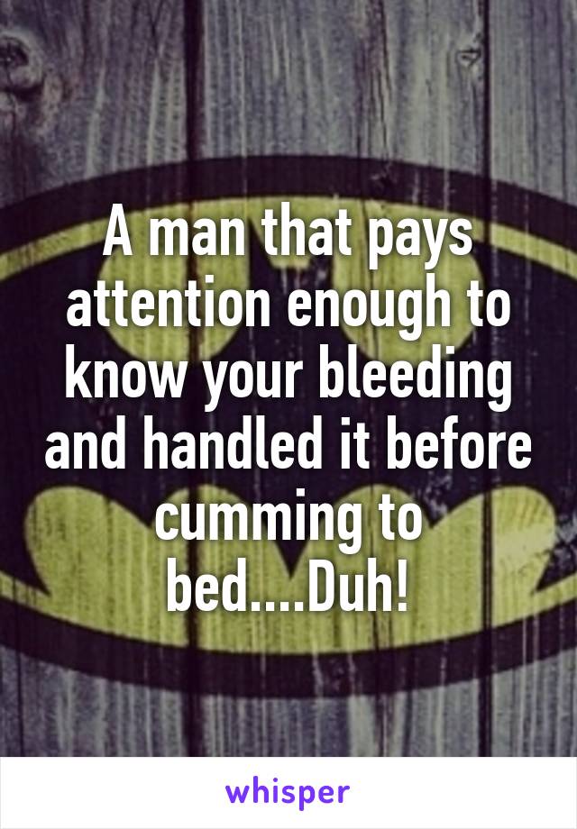 A man that pays attention enough to know your bleeding and handled it before cumming to bed....Duh!