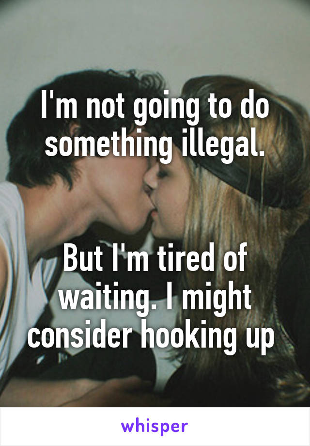 I'm not going to do something illegal.


But I'm tired of waiting. I might consider hooking up 