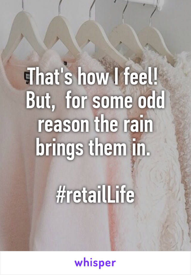 That's how I feel!  But,  for some odd reason the rain brings them in. 

#retailLife