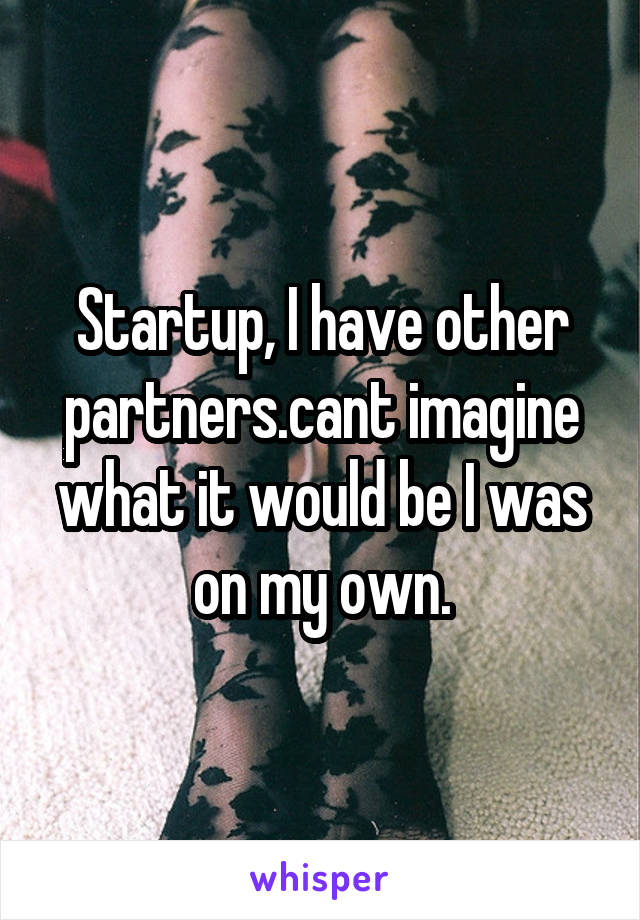 Startup, I have other partners.cant imagine what it would be I was on my own.