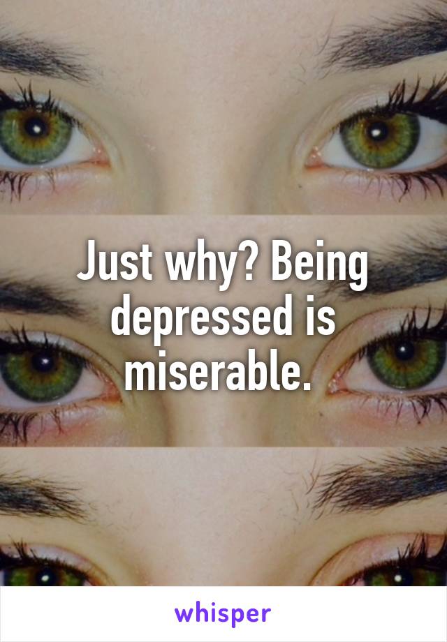 Just why? Being depressed is miserable. 