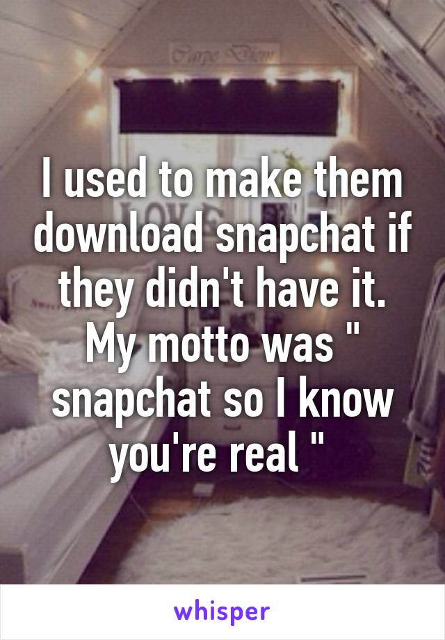 I used to make them download snapchat if they didn't have it. My motto was " snapchat so I know you're real " 