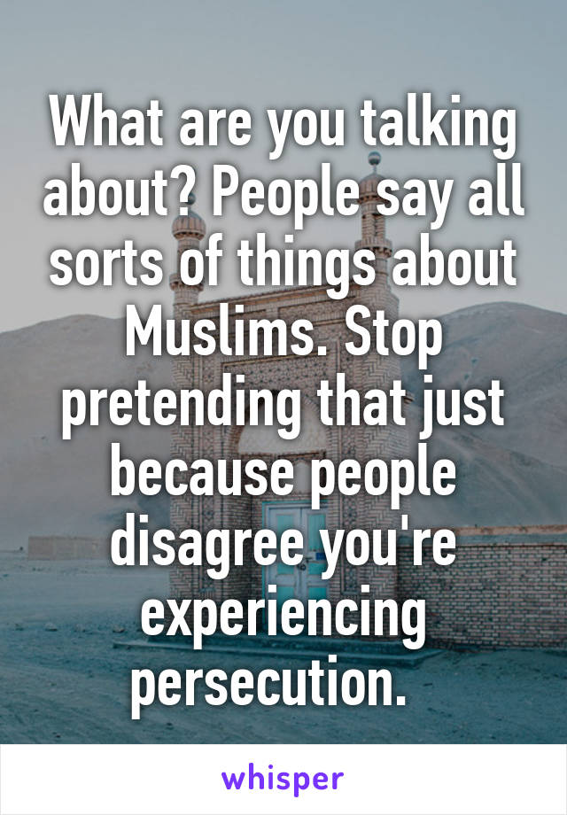 What are you talking about? People say all sorts of things about Muslims. Stop pretending that just because people disagree you're experiencing persecution.  