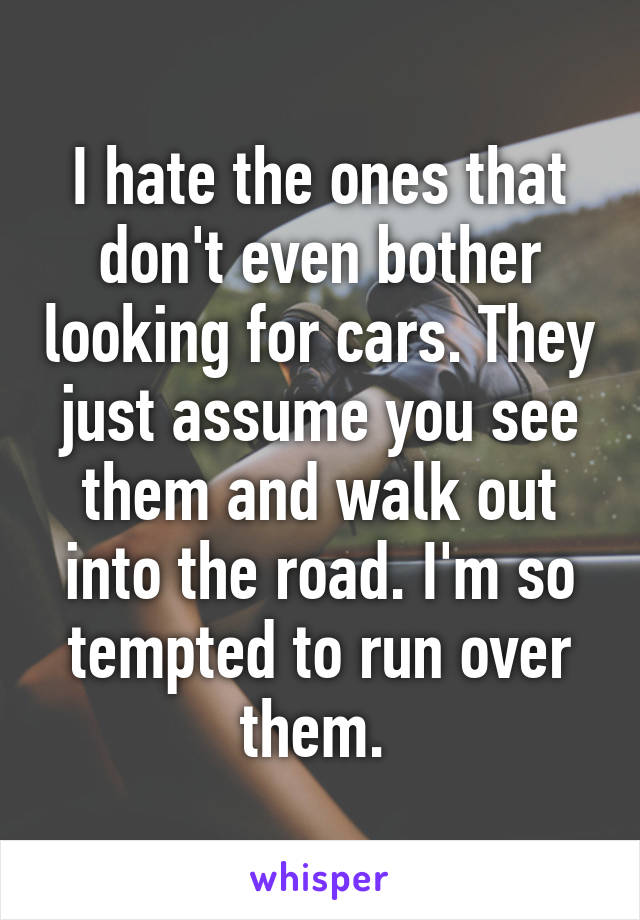 I hate the ones that don't even bother looking for cars. They just assume you see them and walk out into the road. I'm so tempted to run over them. 