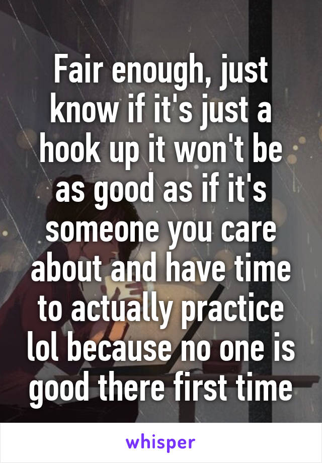 Fair enough, just know if it's just a hook up it won't be as good as if it's someone you care about and have time to actually practice lol because no one is good there first time