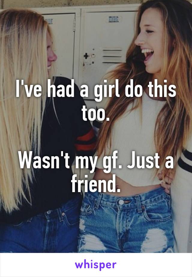 I've had a girl do this too.

Wasn't my gf. Just a friend.