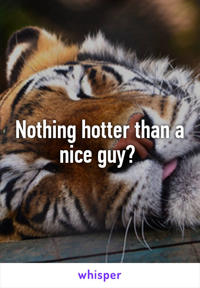 Nothing hotter than a nice guy? 