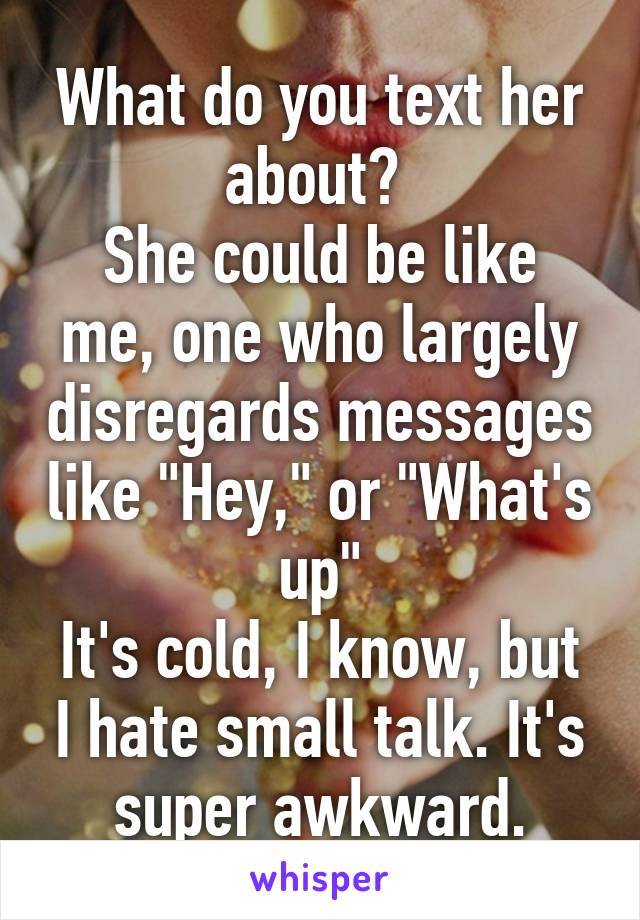 What do you text her about? 
She could be like me, one who largely disregards messages like "Hey," or "What's up"
It's cold, I know, but I hate small talk. It's super awkward.