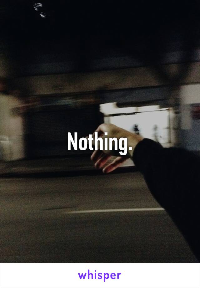 Nothing.