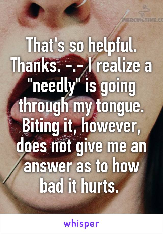 That's so helpful. Thanks. -.- I realize a "needly" is going through my tongue. Biting it, however, does not give me an answer as to how bad it hurts. 