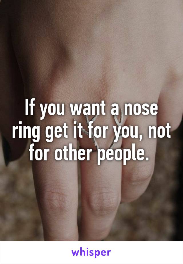 If you want a nose ring get it for you, not for other people. 
