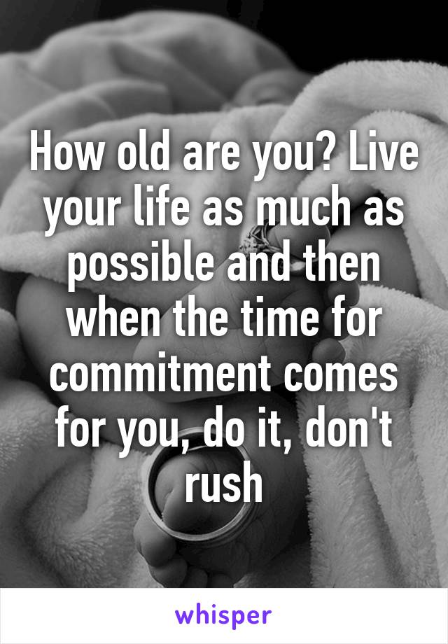 How old are you? Live your life as much as possible and then when the time for commitment comes for you, do it, don't rush
