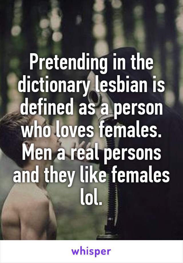 Pretending in the dictionary lesbian is defined as a person who loves females. Men a real persons and they like females lol.