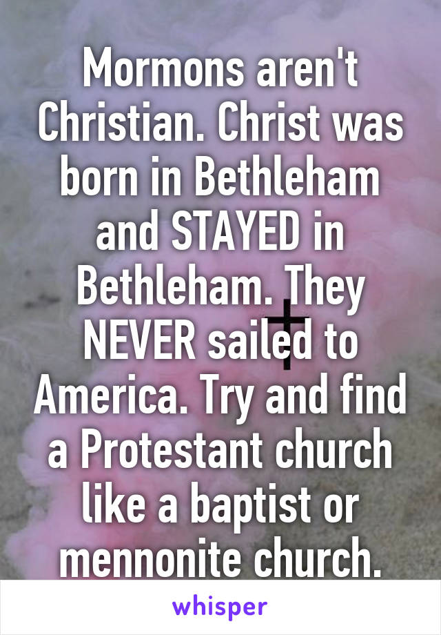 Mormons aren't Christian. Christ was born in Bethleham and STAYED in Bethleham. They NEVER sailed to America. Try and find a Protestant church like a baptist or mennonite church.
