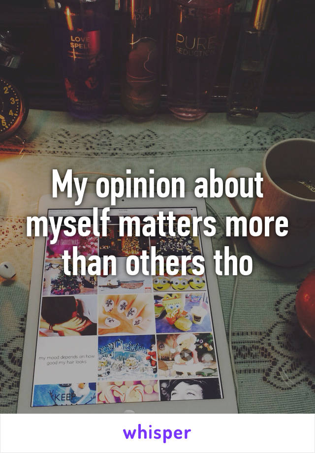 My opinion about myself matters more than others tho
