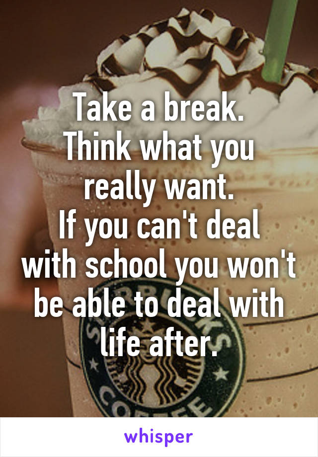 Take a break.
Think what you really want.
If you can't deal with school you won't be able to deal with life after.