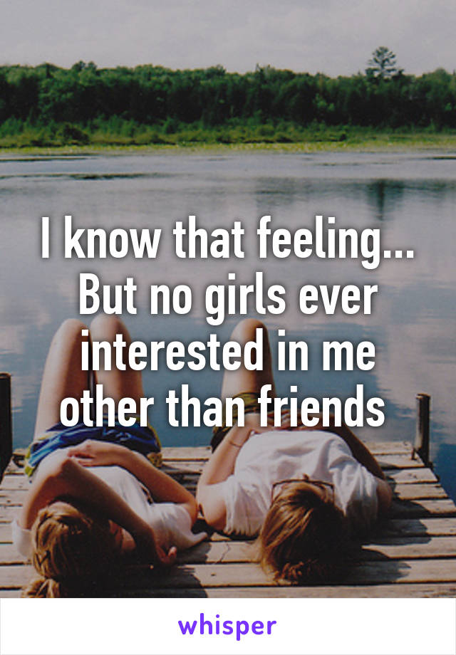 I know that feeling... But no girls ever interested in me other than friends 