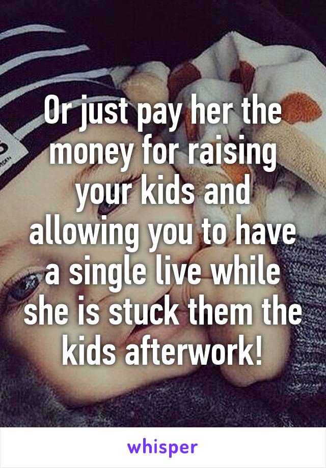 Or just pay her the money for raising your kids and allowing you to have a single live while she is stuck them the kids afterwork!