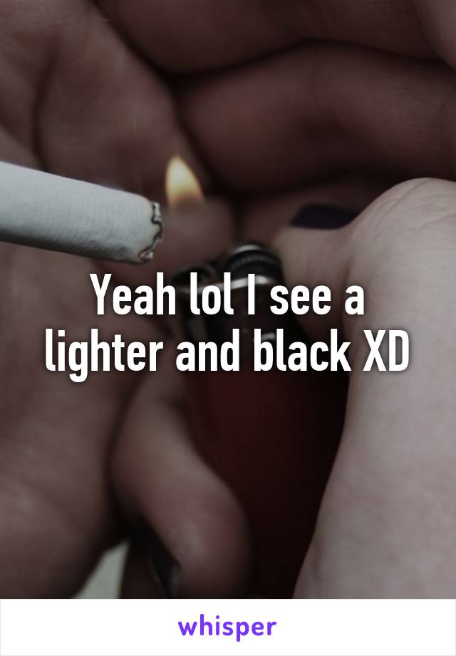 Yeah lol I see a lighter and black XD
