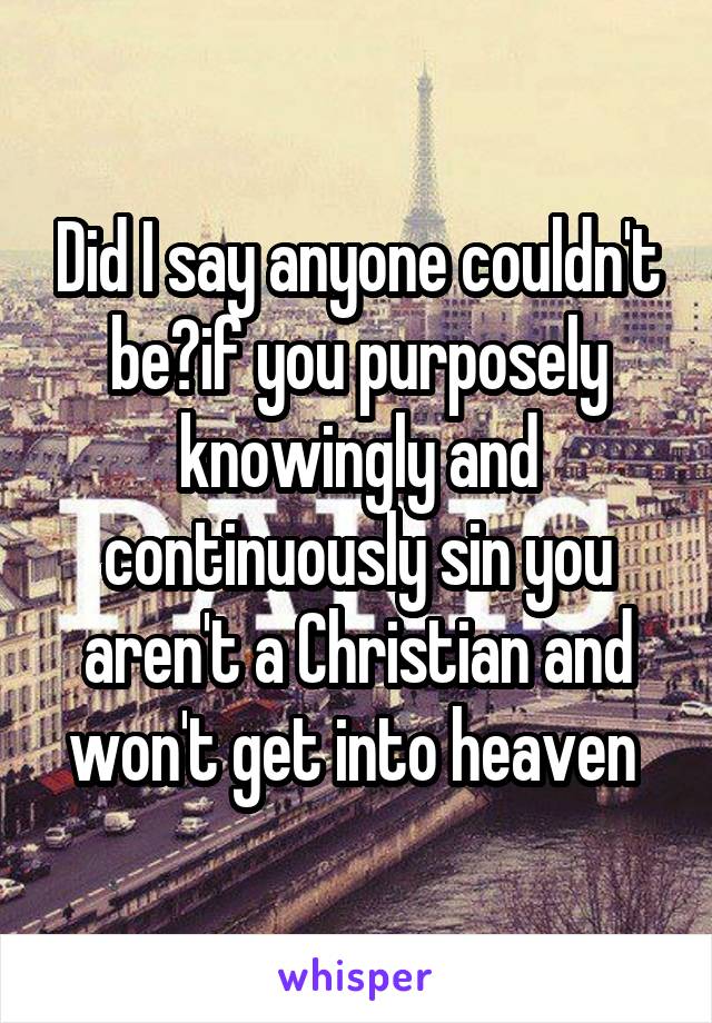 Did I say anyone couldn't be?if you purposely knowingly and continuously sin you aren't a Christian and won't get into heaven 