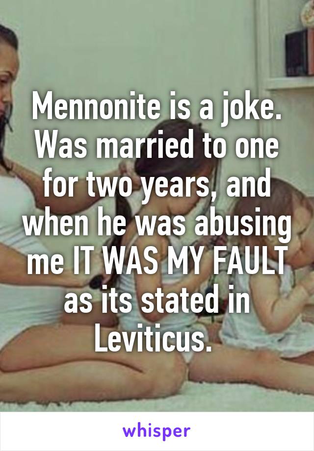 Mennonite is a joke. Was married to one for two years, and when he was abusing me IT WAS MY FAULT as its stated in Leviticus. 