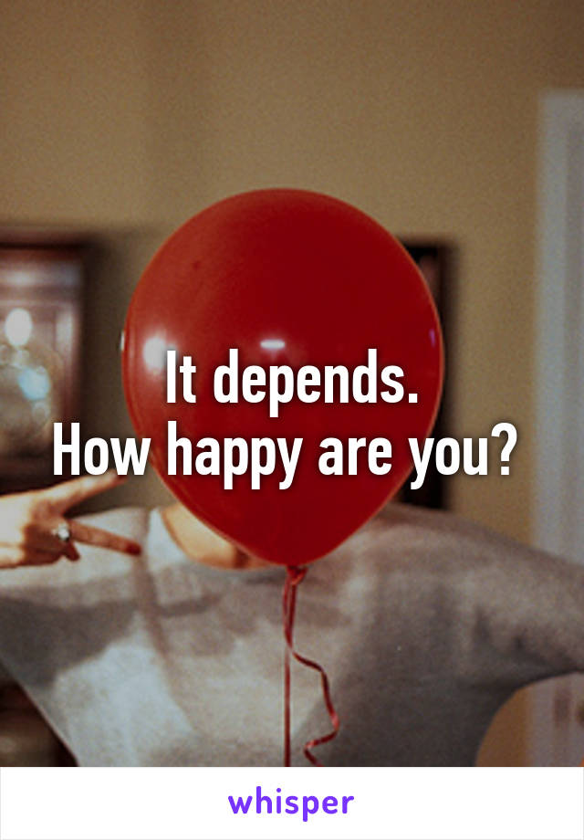 It depends.
How happy are you? 