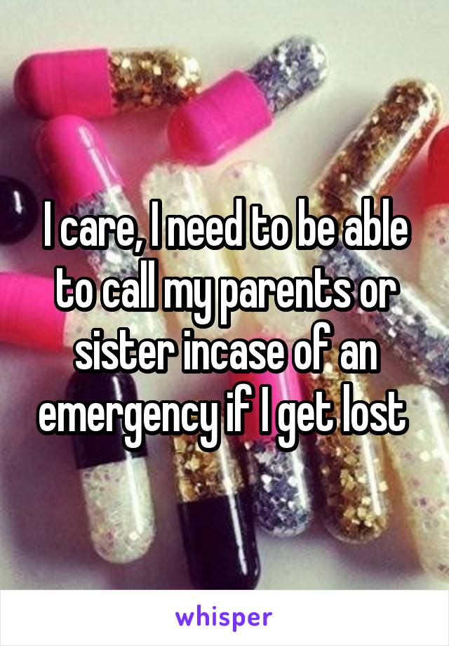 I care, I need to be able to call my parents or sister incase of an emergency if I get lost 