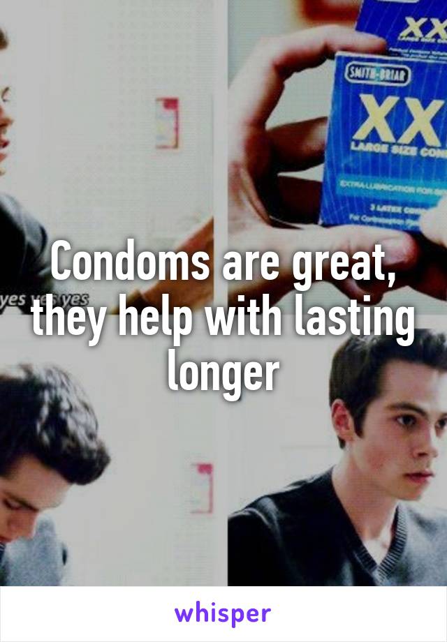 Condoms are great, they help with lasting longer