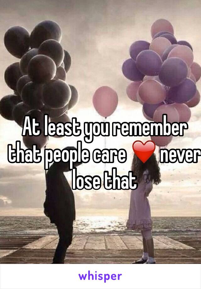 At least you remember that people care ❤️ never lose that