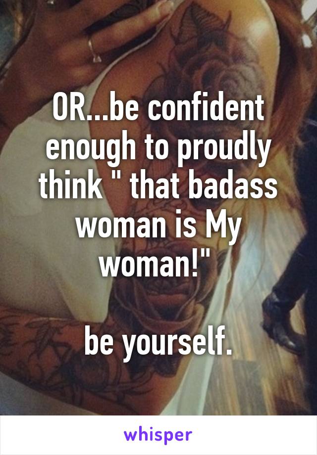 OR...be confident enough to proudly think " that badass woman is My woman!" 

be yourself.