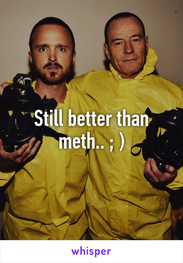 Still better than meth.. ; )