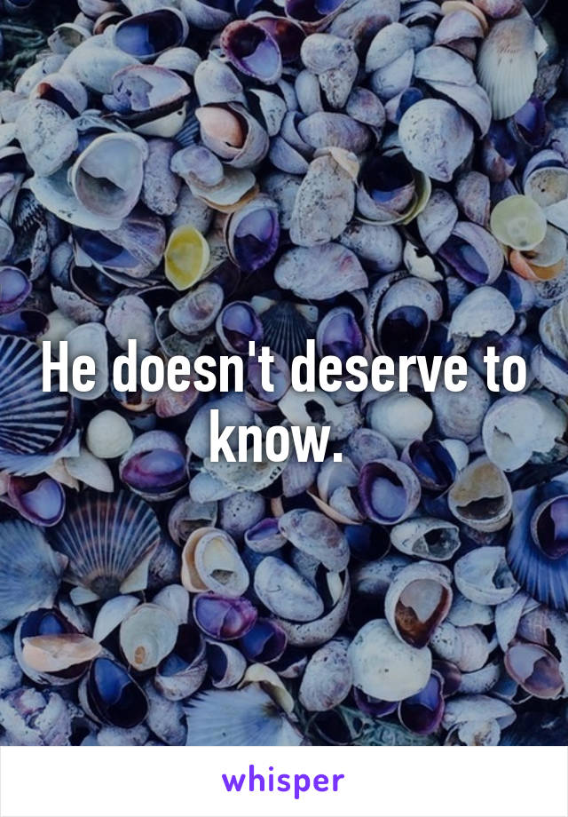 He doesn't deserve to know. 