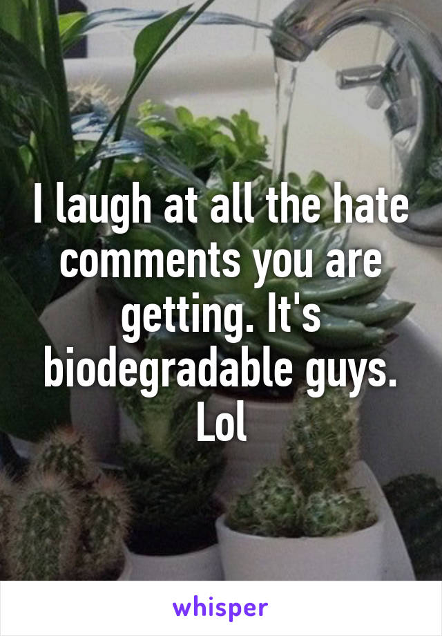 I laugh at all the hate comments you are getting. It's biodegradable guys. Lol