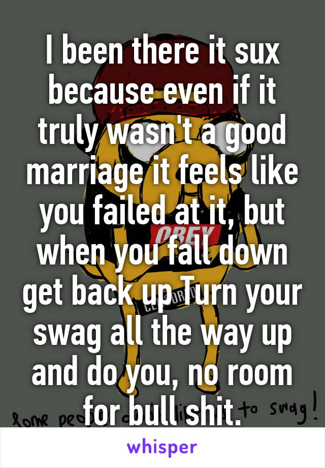 I been there it sux because even if it truly wasn't a good marriage it feels like you failed at it, but when you fall down get back up Turn your swag all the way up and do you, no room for bull shit.