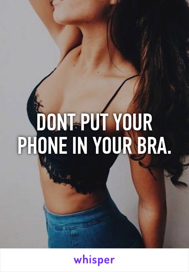 DONT PUT YOUR PHONE IN YOUR BRA.