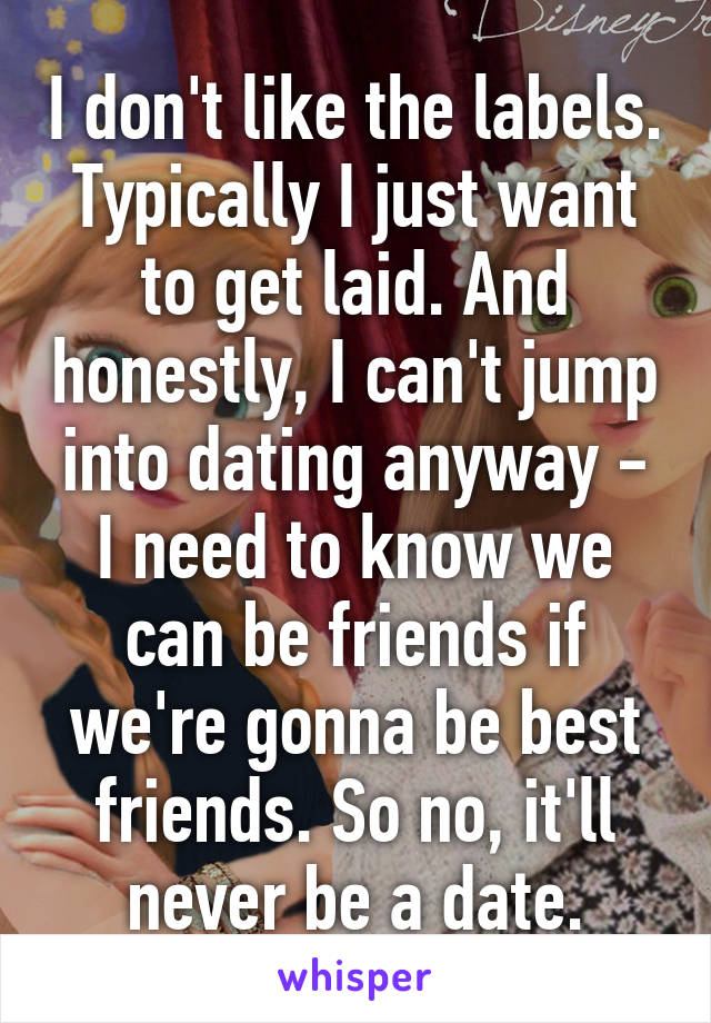 I don't like the labels. Typically I just want to get laid. And honestly, I can't jump into dating anyway - I need to know we can be friends if we're gonna be best friends. So no, it'll never be a date.