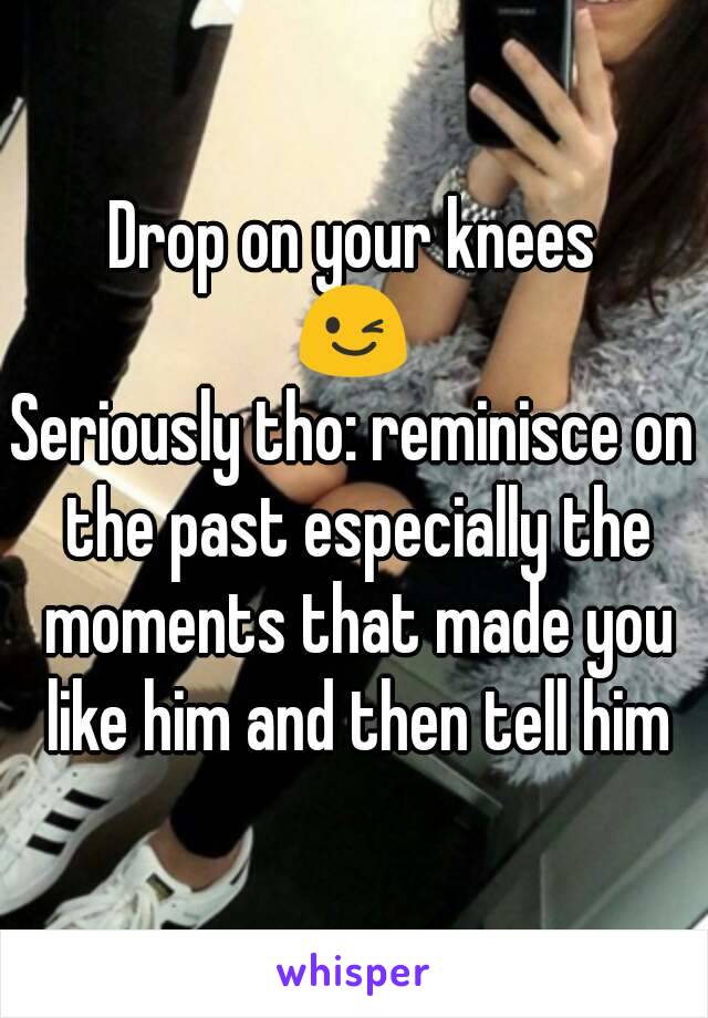 Drop on your knees
😉
Seriously tho: reminisce on the past especially the moments that made you like him and then tell him