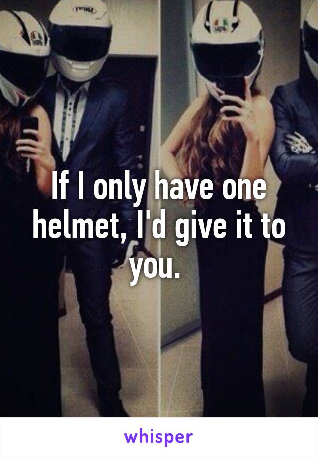 If I only have one helmet, I'd give it to you. 
