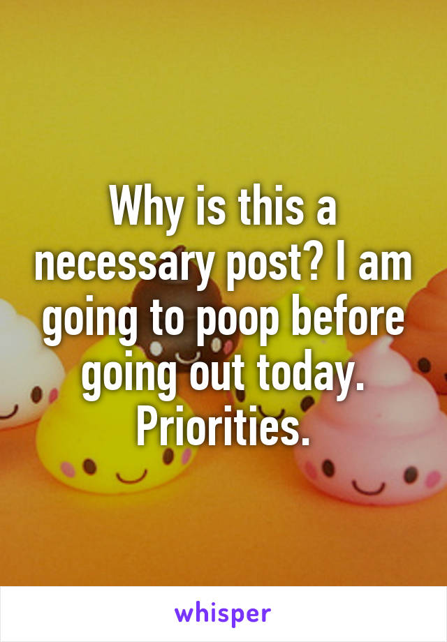 Why is this a necessary post? I am going to poop before going out today. Priorities.
