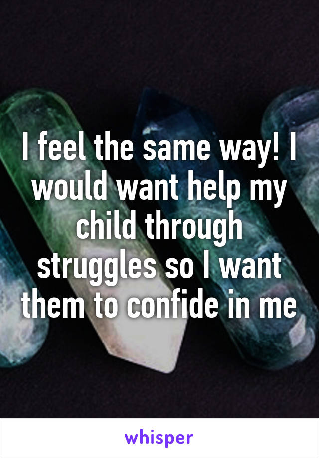 I feel the same way! I would want help my child through struggles so I want them to confide in me