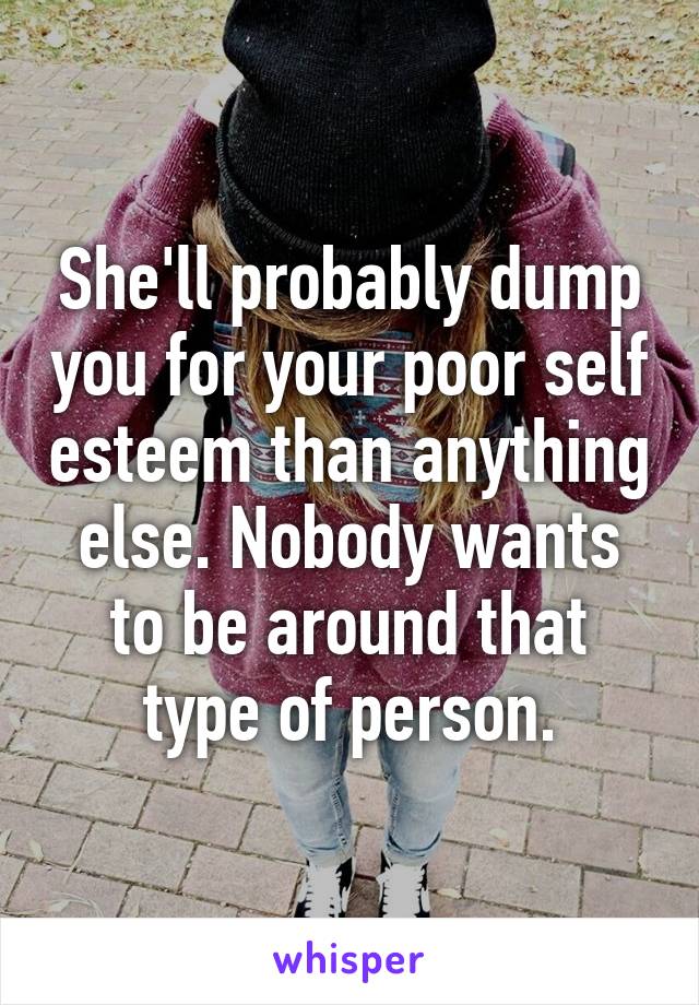 She'll probably dump you for your poor self esteem than anything else. Nobody wants to be around that type of person.