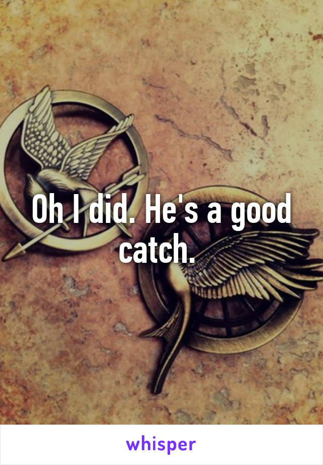 Oh I did. He's a good catch. 