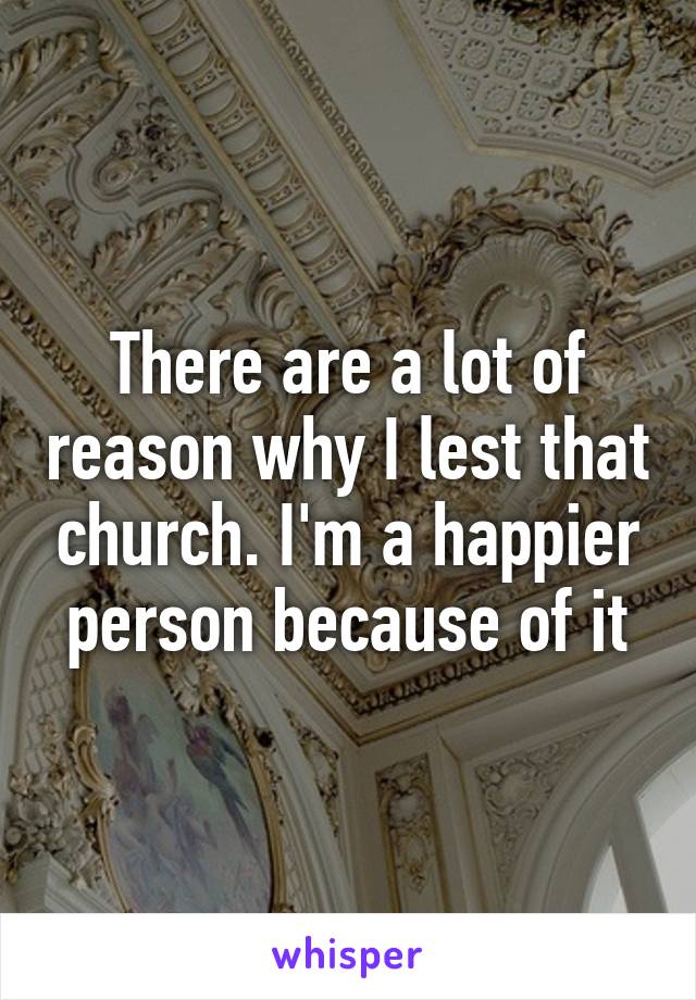 There are a lot of reason why I lest that church. I'm a happier person because of it
