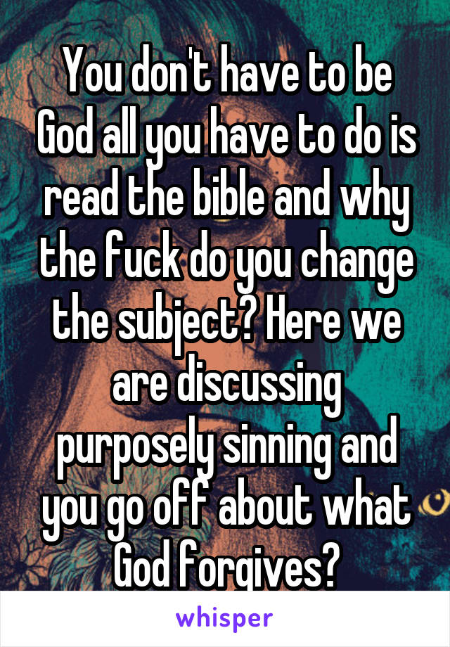 You don't have to be God all you have to do is read the bible and why the fuck do you change the subject? Here we are discussing purposely sinning and you go off about what God forgives?