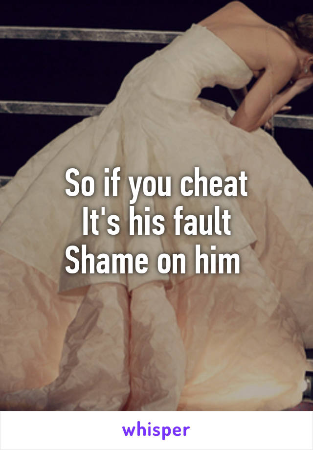 So if you cheat
It's his fault
Shame on him 