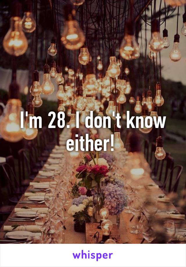 I'm 28. I don't know either! 